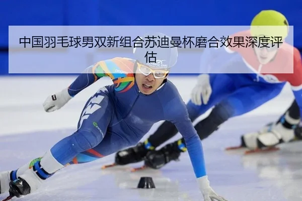 中国羽毛球男双新组合苏迪曼杯磨合效果深度评估