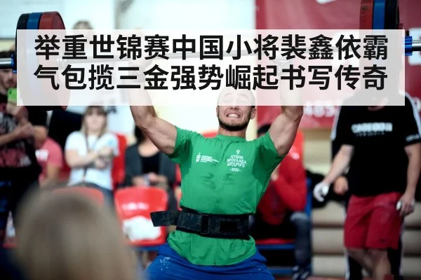 举重世锦赛中国小将裴鑫依霸气包揽三金强势崛起书写传奇