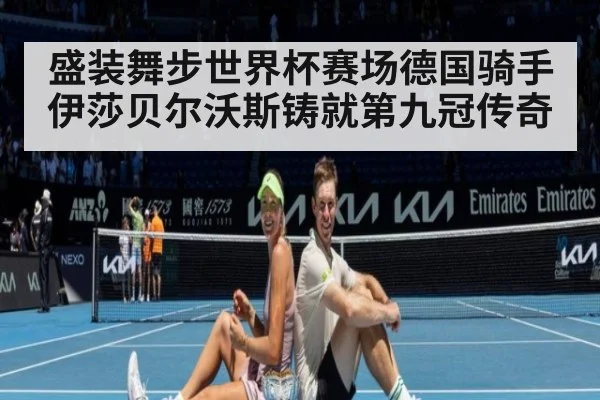 盛装舞步世界杯赛场德国骑手伊莎贝尔沃斯铸就第九冠传奇