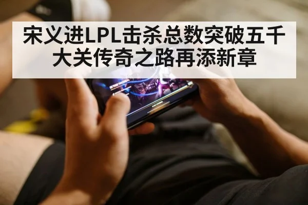 宋义进LPL击杀总数突破五千大关传奇之路再添新章