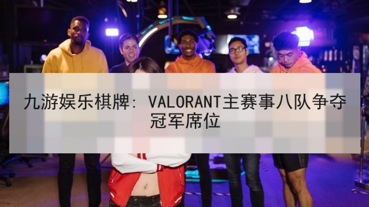 九游娱乐棋牌: VALORANT主赛事八队争夺冠军席位