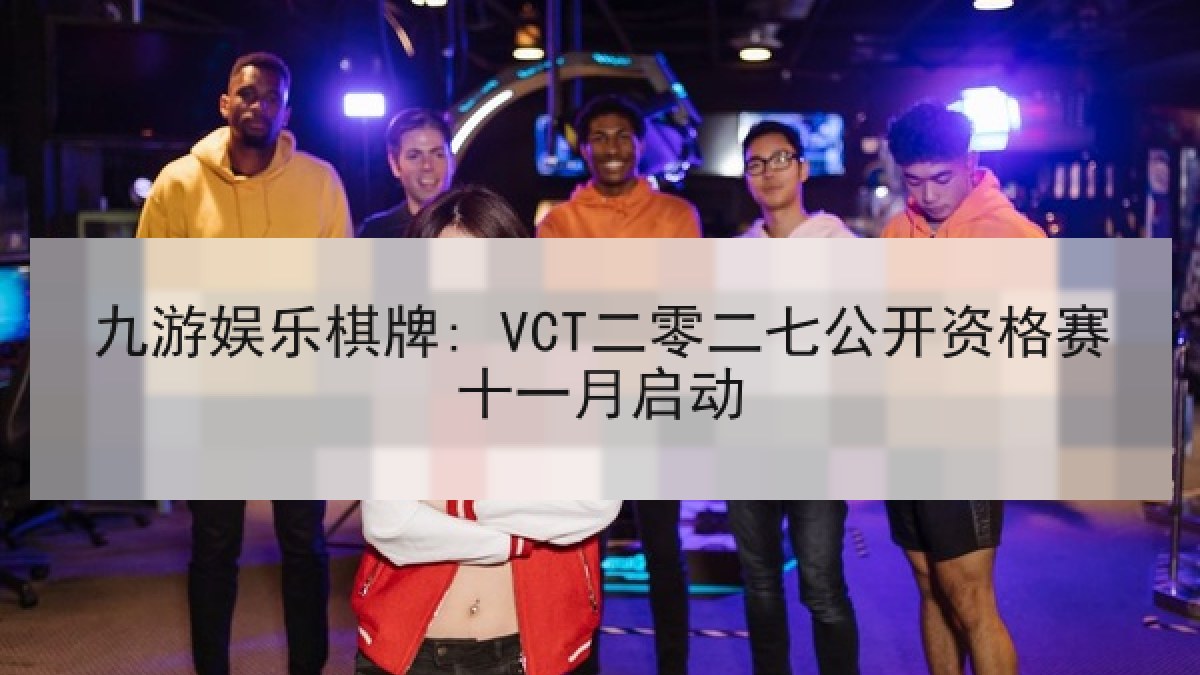 九游娱乐棋牌: VCT二零二七公开资格赛十一月启动