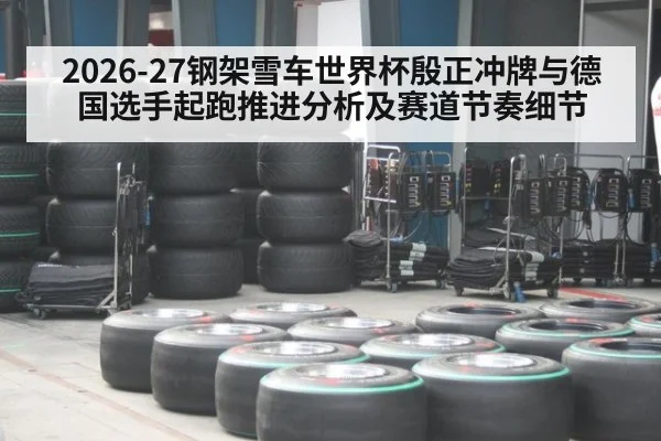 2026-27钢架雪车世界杯殷正冲牌与德国选手起跑推进分析及赛道节奏细节